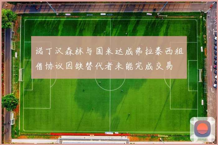 诺丁汉森林与国米达成弗拉泰西租借协议因缺替代者未能完成交易