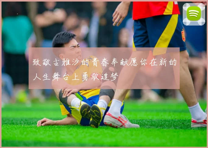 致敬古雅沙的青春奉献愿你在新的人生舞台上勇敢追梦