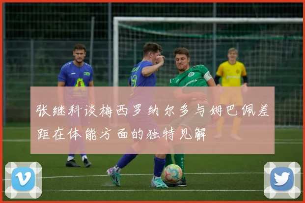 张继科谈梅西罗纳尔多与姆巴佩差距在体能方面的独特见解
