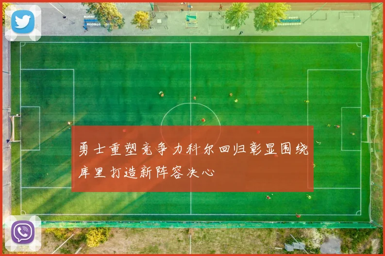 勇士重塑竞争力科尔回归彰显围绕库里打造新阵容决心