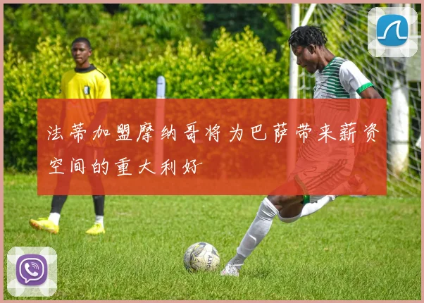 法蒂加盟摩纳哥将为巴萨带来薪资空间的重大利好