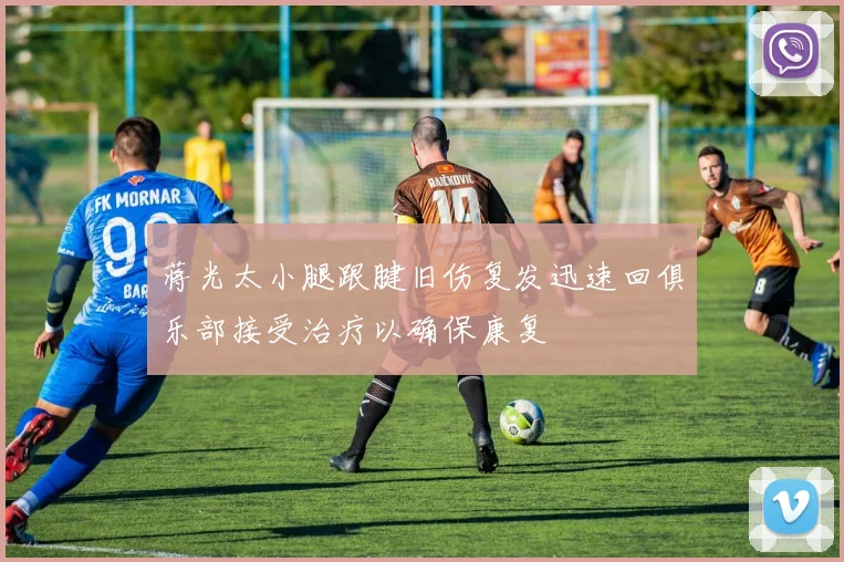 蒋光太小腿跟腱旧伤复发迅速回俱乐部接受治疗以确保康复