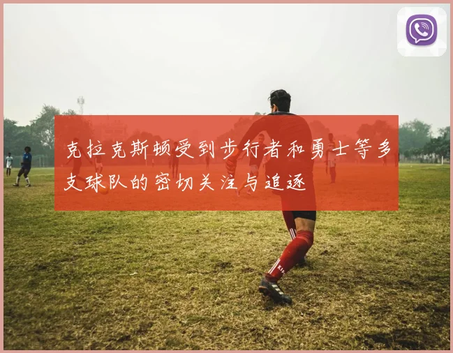 克拉克斯顿受到步行者和勇士等多支球队的密切关注与追逐