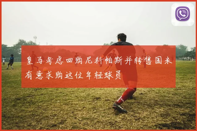 皇马考虑回购尼科帕斯并转售国米有意求购这位年轻球员