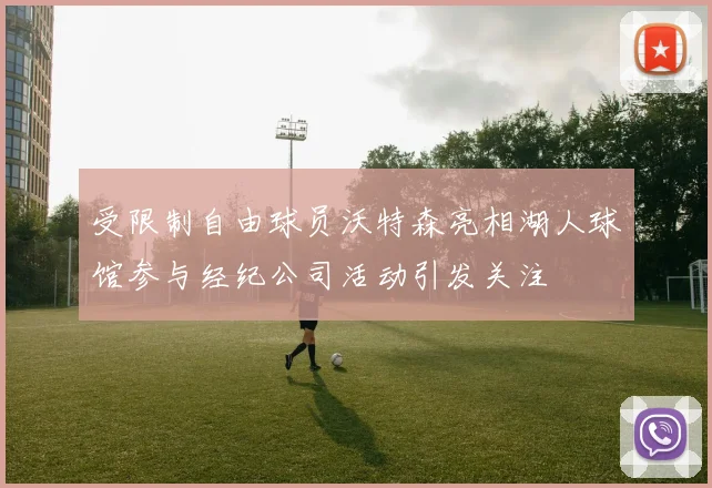 受限制自由球员沃特森亮相湖人球馆参与经纪公司活动引发关注