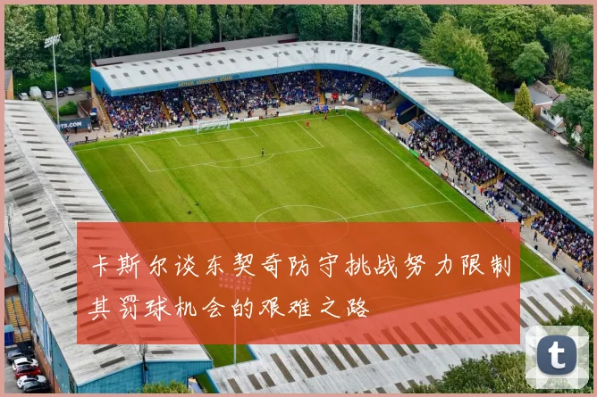 卡斯尔谈东契奇防守挑战努力限制其罚球机会的艰难之路
