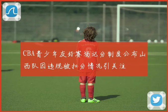 CBA青少年友好赛场记分制度公布山西队因违规被扣分情况引关注