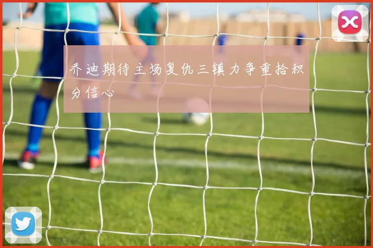乔迪期待主场复仇三镇力争重拾积分信心