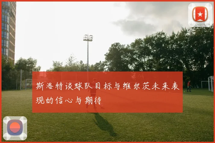 斯洛特谈球队目标与维尔茨未来表现的信心与期待