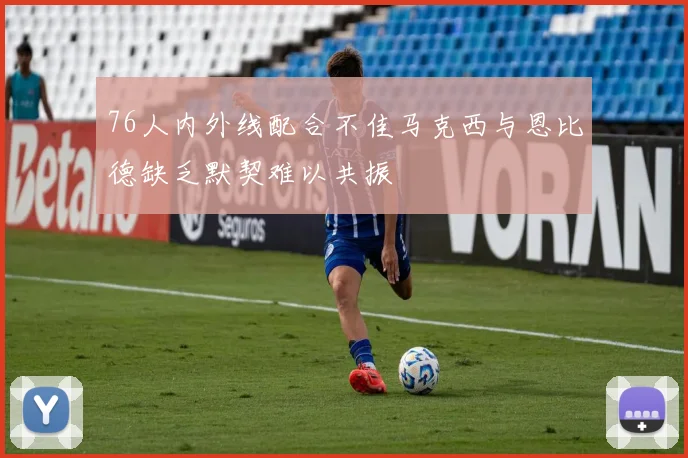 76人内外线配合不佳马克西与恩比德缺乏默契难以共振