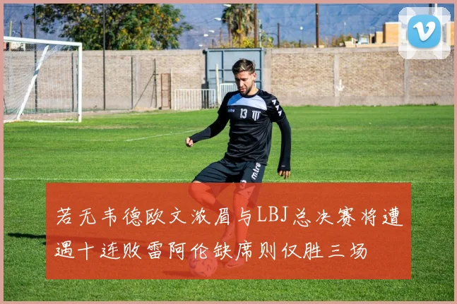 若无韦德欧文浓眉与LBJ总决赛将遭遇十连败雷阿伦缺席则仅胜三场
