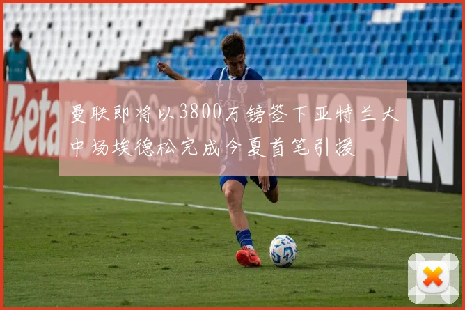 曼联即将以3800万镑签下亚特兰大中场埃德松完成今夏首笔引援