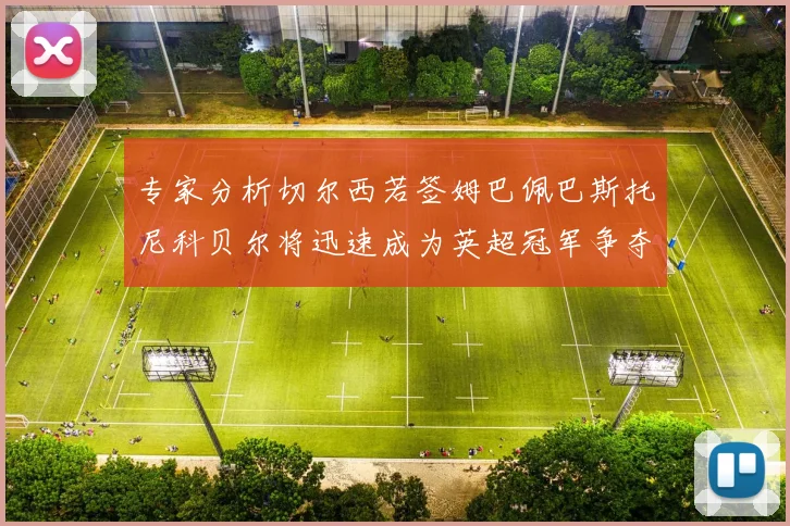 专家分析切尔西若签姆巴佩巴斯托尼科贝尔将迅速成为英超冠军争夺者