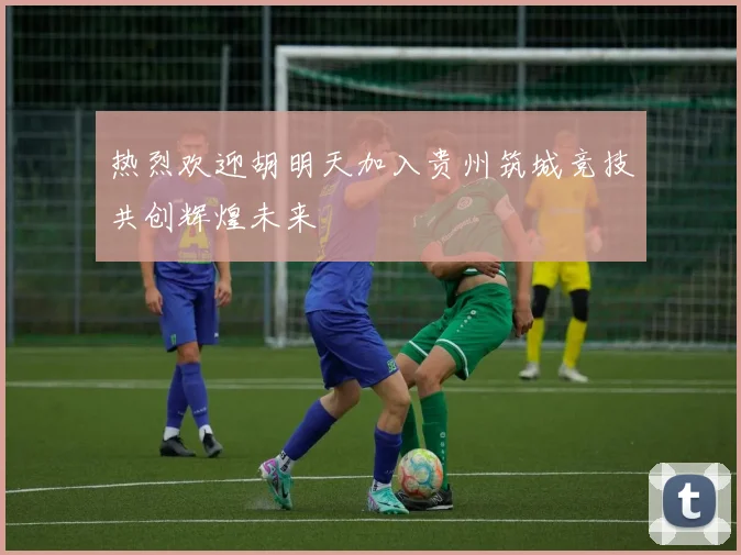 热烈欢迎胡明天加入贵州筑城竞技共创辉煌未来