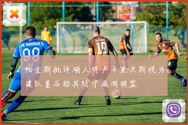 帕金斯批评湖人将卢卡里夫斯视为建队基石称其防守漏洞明显