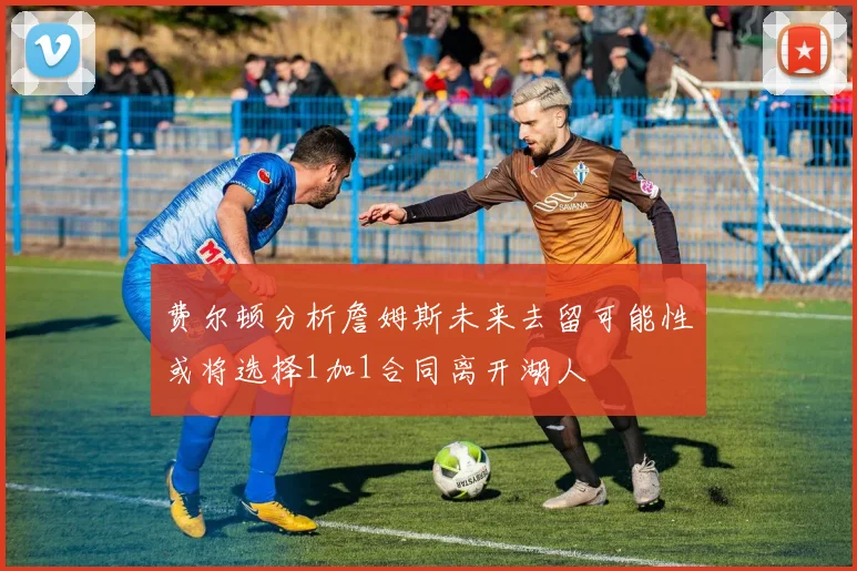 费尔顿分析詹姆斯未来去留可能性或将选择1加1合同离开湖人