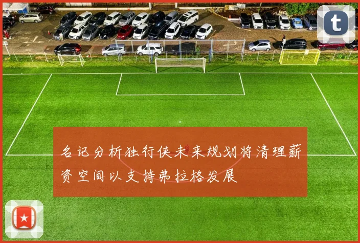 名记分析独行侠未来规划将清理薪资空间以支持弗拉格发展
