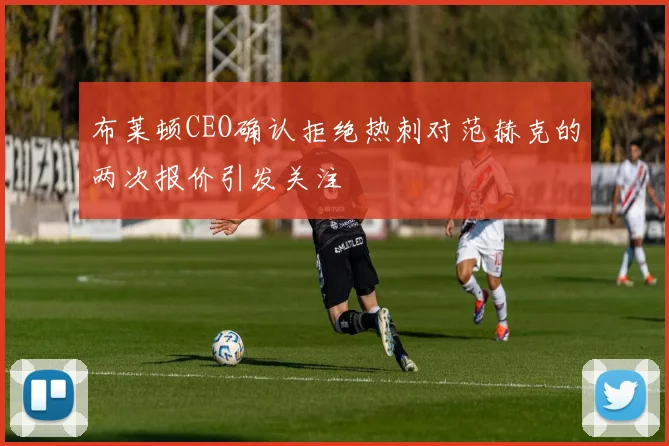 布莱顿CEO确认拒绝热刺对范赫克的两次报价引发关注