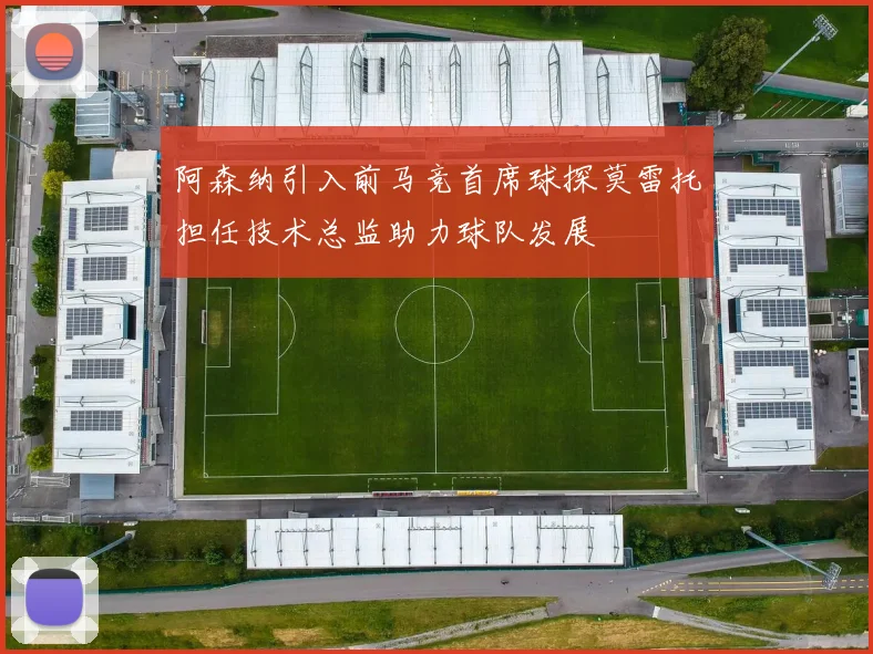 阿森纳引入前马竞首席球探莫雷托担任技术总监助力球队发展