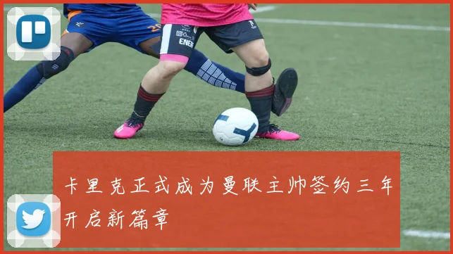 卡里克正式成为曼联主帅签约三年开启新篇章