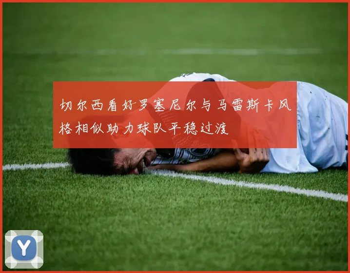 切尔西看好罗塞尼尔与马雷斯卡风格相似助力球队平稳过渡