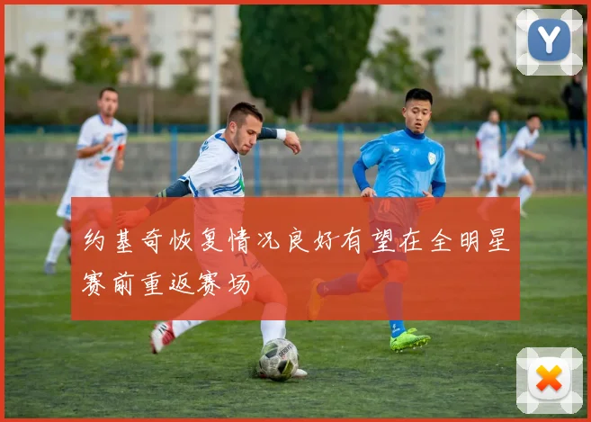 约基奇恢复情况良好有望在全明星赛前重返赛场