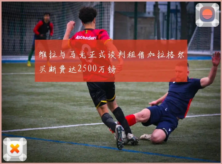 维拉与马竞正式谈判租借加拉格尔买断费达2500万镑