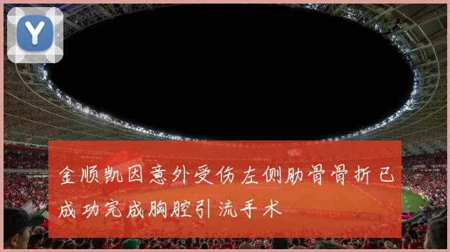 金顺凯因意外受伤左侧肋骨骨折已成功完成胸腔引流手术