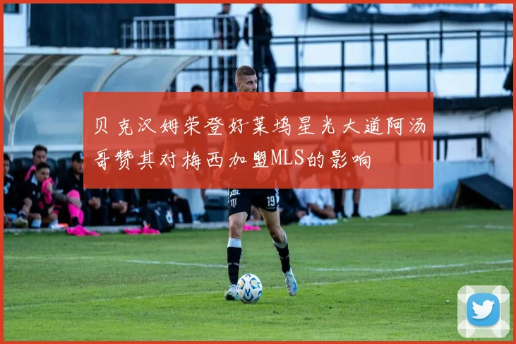 贝克汉姆荣登好莱坞星光大道阿汤哥赞其对梅西加盟MLS的影响