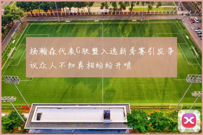 杨瀚森代表G联盟入选新秀赛引发争议众人不知真相纷纷开喷