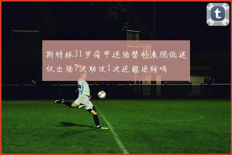 斯特林31岁荷甲连场替补表现低迷仅出场7次助攻1次还能逆转吗