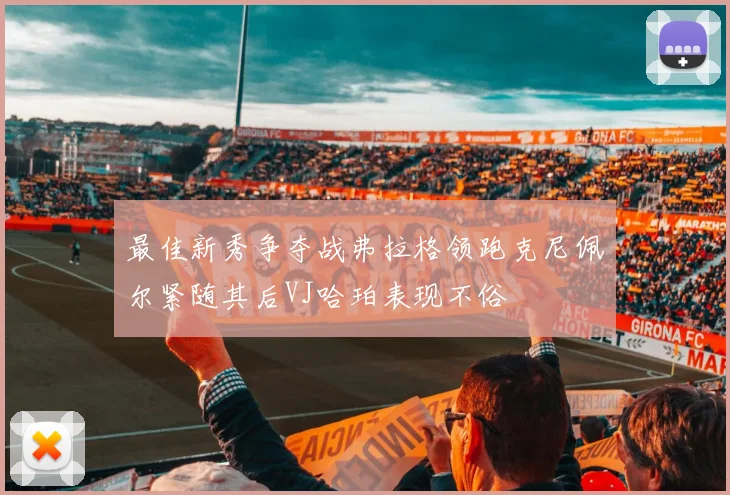 最佳新秀争夺战弗拉格领跑克尼佩尔紧随其后VJ哈珀表现不俗